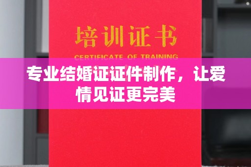 甘德专业结婚证证件制作，让爱情见证更完美
