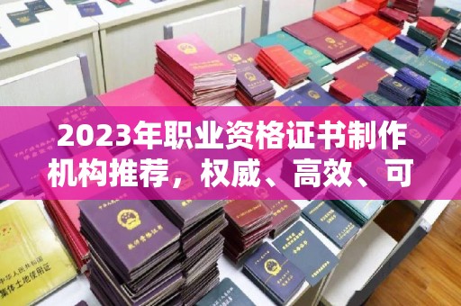 甘德2023年职业资格证书制作机构推荐，权威、高效、可靠