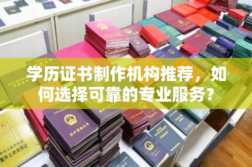 甘德学历证书制作机构推荐，如何选择可靠的专业服务？
