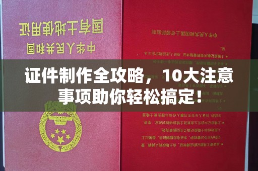 甘德证件制作全攻略，10大注意事项助你轻松搞定！