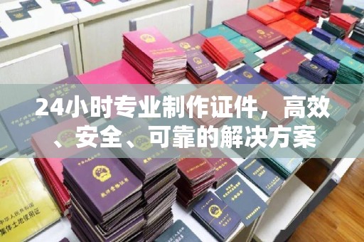 甘德24小时专业制作证件，高效、安全、可靠的解决方案