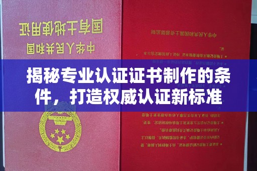 甘德揭秘专业认证证书制作的条件，打造权威认证新标准