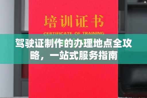 甘德驾驶证制作的办理地点全攻略，一站式服务指南