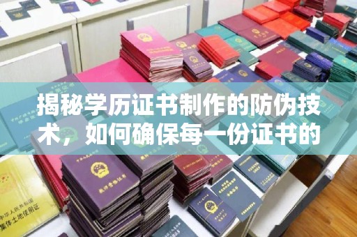 甘德揭秘学历证书制作的防伪技术，如何确保每一份证书的真实性