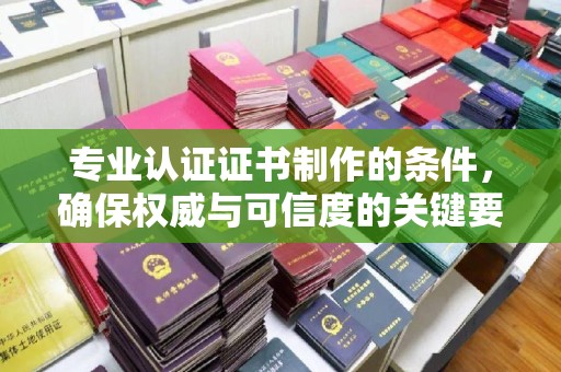 甘德专业认证证书制作的条件，确保权威与可信度的关键要素