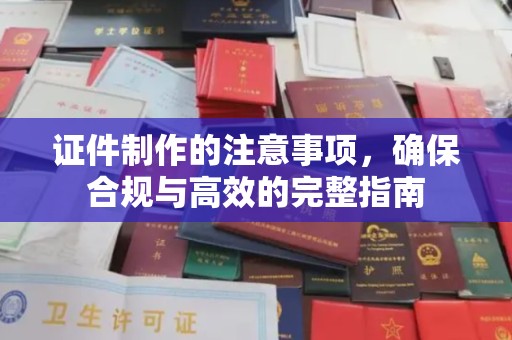 甘德证件制作的注意事项，确保合规与高效的完整指南
