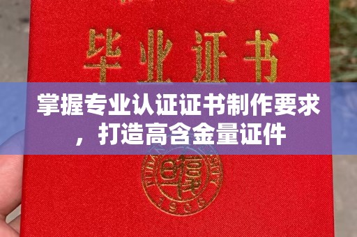 甘德掌握专业认证证书制作要求，打造高含金量证件