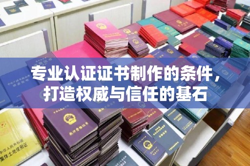 甘德专业认证证书制作的条件，打造权威与信任的基石
