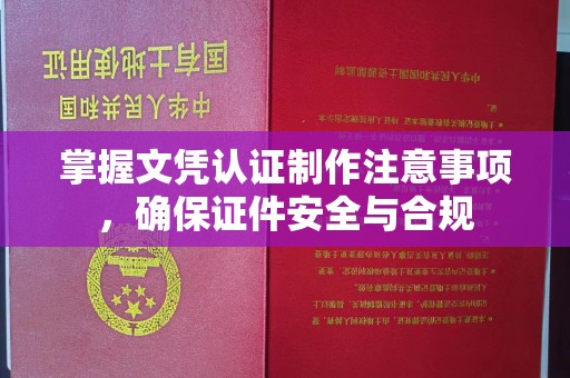 甘德掌握文凭认证制作注意事项，确保证件安全与合规
