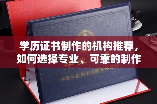 甘德学历证书制作的机构推荐，如何选择专业、可靠的制作机构？