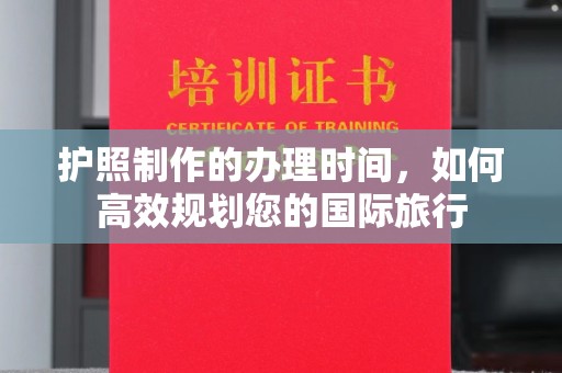 甘德护照制作的办理时间，如何高效规划您的国际旅行