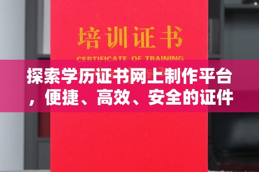 甘德探索学历证书网上制作平台，便捷、高效、安全的证件制作新选择