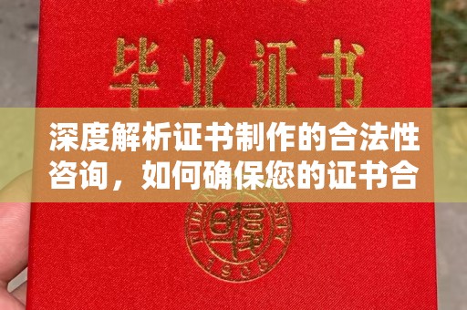 甘德深度解析证书制作的合法性咨询，如何确保您的证书合规有效