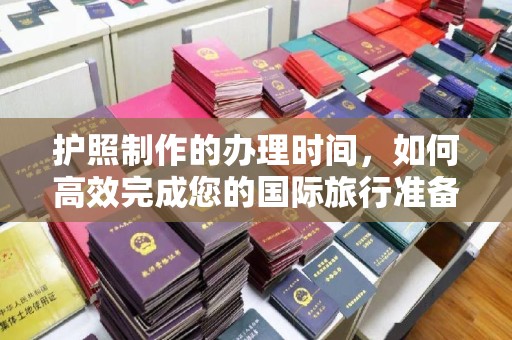 甘德护照制作的办理时间，如何高效完成您的国际旅行准备