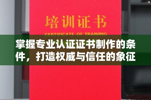 甘德掌握专业认证证书制作的条件，打造权威与信任的象征