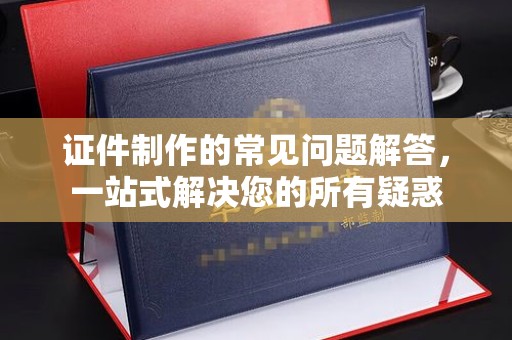 甘德证件制作的常见问题解答，一站式解决您的所有疑惑
