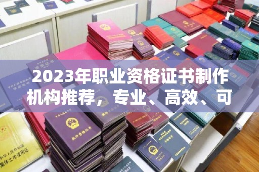 甘德2023年职业资格证书制作机构推荐，专业、高效、可靠的选择指南
