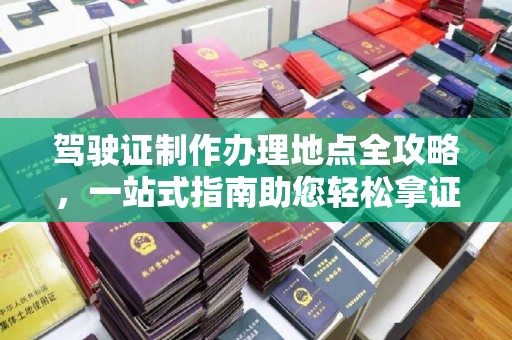 甘德驾驶证制作办理地点全攻略，一站式指南助您轻松拿证